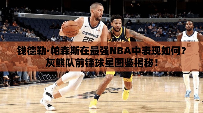 钱德勒·帕森斯在最强NBA中表现如何？灰熊队前锋球星图鉴揭秘！