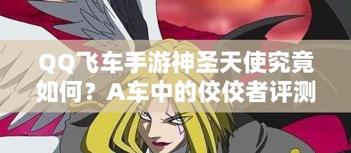 QQ飞车手游神圣天使究竟如何？A车中的佼佼者评测揭秘！