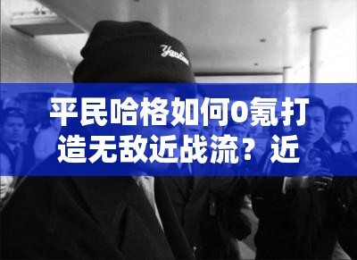平民哈格如何0氪打造无敌近战流？近战流搭配攻略揭秘！