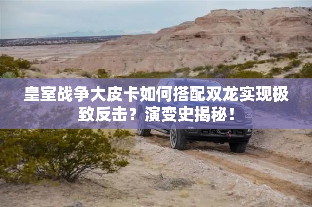 皇室战争大皮卡如何搭配双龙实现极致反击？演变史揭秘！