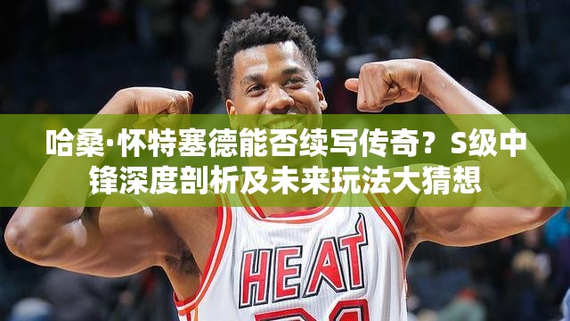 哈桑·怀特塞德能否续写传奇？S级中锋深度剖析及未来玩法大猜想