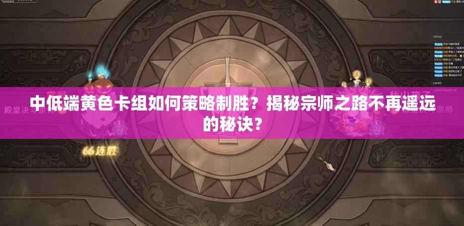 中低端黄色卡组如何策略制胜？揭秘宗师之路不再遥远的秘诀？