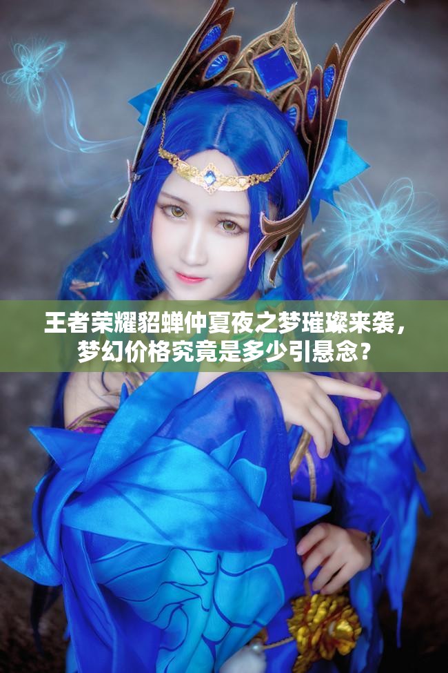 王者荣耀貂蝉仲夏夜之梦璀璨来袭，梦幻价格究竟是多少引悬念？