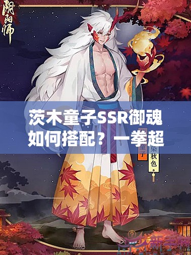 茨木童子SSR御魂如何搭配？一拳超人归来，将如何革新阴阳师玩法？