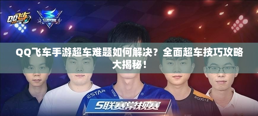 QQ飞车手游超车难题如何解决？全面超车技巧攻略大揭秘！
