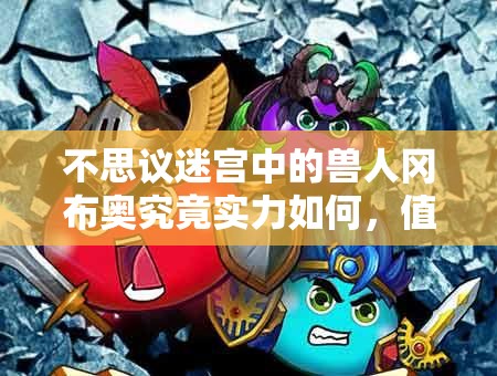 不思议迷宫中的兽人冈布奥究竟实力如何，值得培养使用吗？