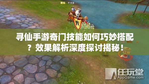寻仙手游奇门技能如何巧妙搭配？效果解析深度探讨揭秘！