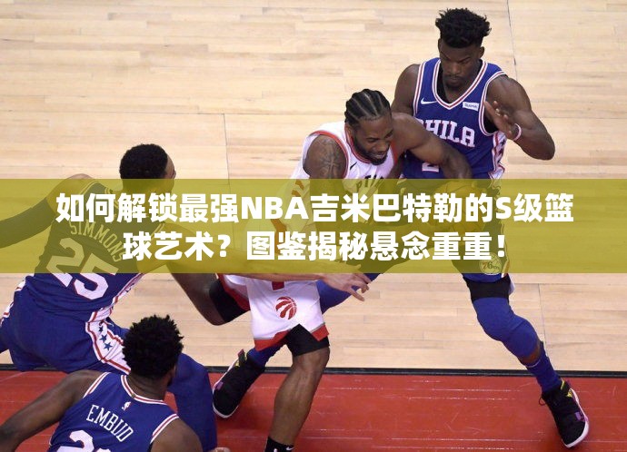 如何解锁最强NBA吉米巴特勒的S级篮球艺术？图鉴揭秘悬念重重！