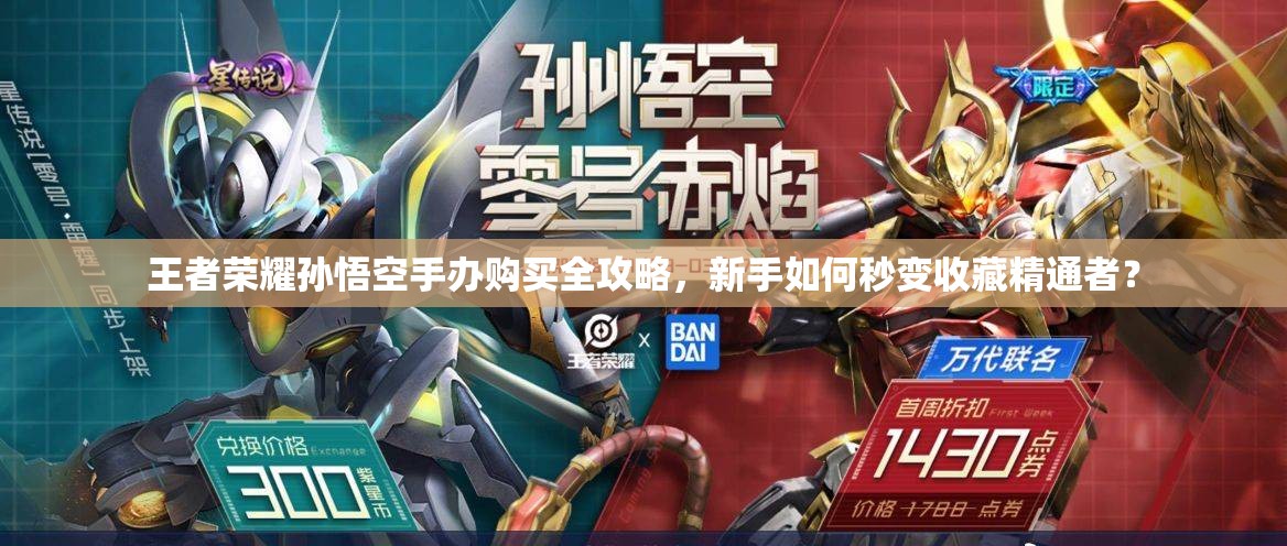 王者荣耀孙悟空手办购买全攻略，新手如何秒变收藏精通者？