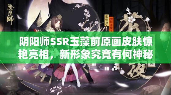 阴阳师SSR玉藻前原画皮肤惊艳亮相，新形象究竟有何神秘之处？