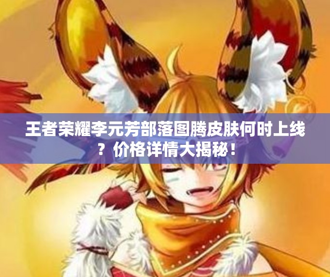 王者荣耀李元芳部落图腾皮肤何时上线？价格详情大揭秘！