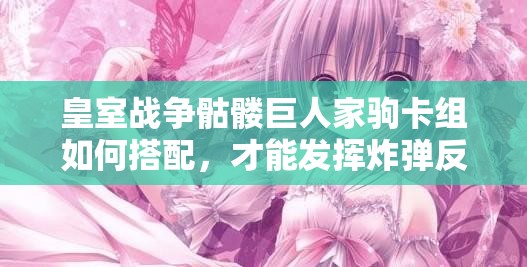 皇室战争骷髅巨人家驹卡组如何搭配，才能发挥炸弹反击消耗流的最大威力？