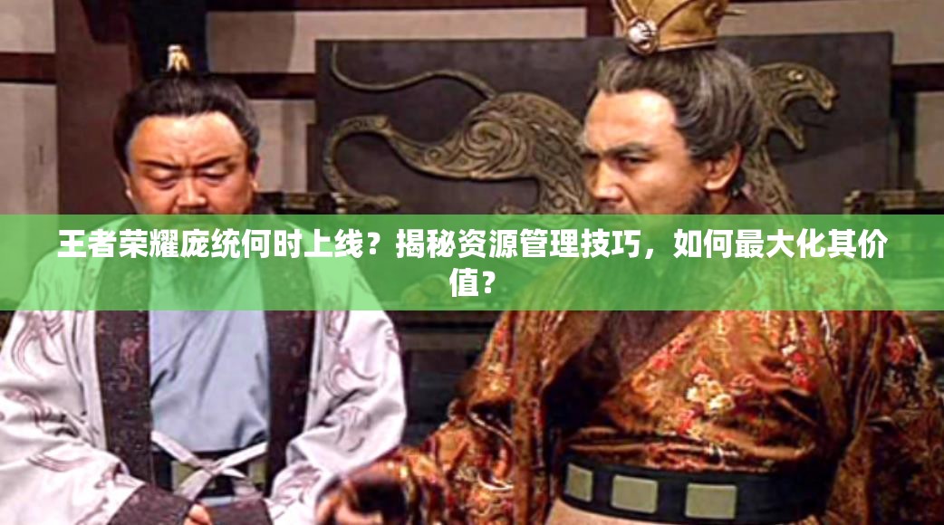 王者荣耀庞统何时上线？揭秘资源管理技巧，如何最大化其价值？