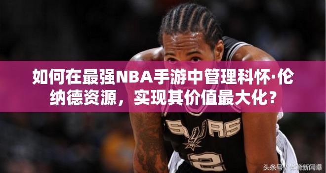 如何在最强NBA手游中管理科怀·伦纳德资源，实现其价值最大化？