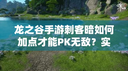 龙之谷手游刺客暗如何加点才能PK无敌？实战心得揭秘