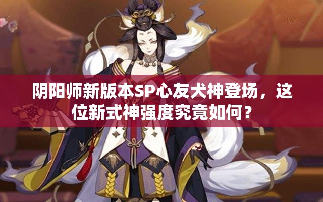 阴阳师新版本SP心友犬神登场，这位新式神强度究竟如何？