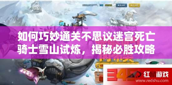 如何巧妙通关不思议迷宫死亡骑士雪山试炼，揭秘必胜攻略？