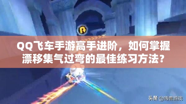 QQ飞车手游高手进阶，如何掌握漂移集气过弯的最佳练习方法？