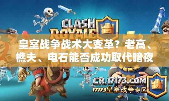 皇室战争战术大变革？老高、樵夫、电石能否成功取代暗夜女巫与刺客？