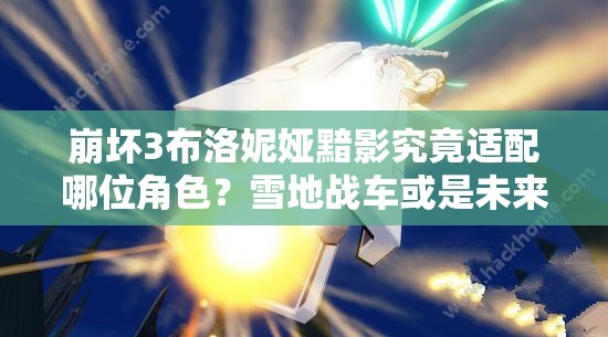 崩坏3布洛妮娅黯影究竟适配哪位角色？雪地战车或是未来玩法新宠？