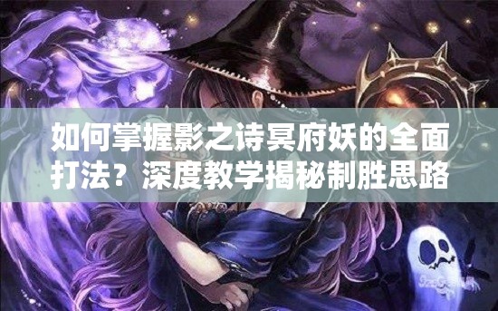 如何掌握影之诗冥府妖的全面打法？深度教学揭秘制胜思路与技巧！