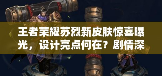 王者荣耀苏烈新皮肤惊喜曝光，设计亮点何在？剧情深挖与玩家适配全揭秘？