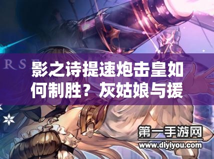 影之诗提速炮击皇如何制胜？灰姑娘与援护炮击组合揭秘！