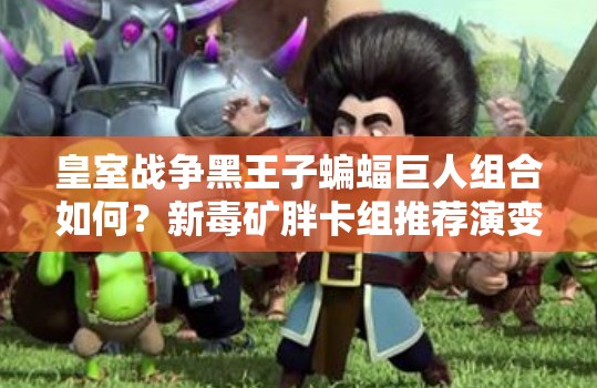 皇室战争黑王子蝙蝠巨人组合如何？新毒矿胖卡组推荐演变史揭秘