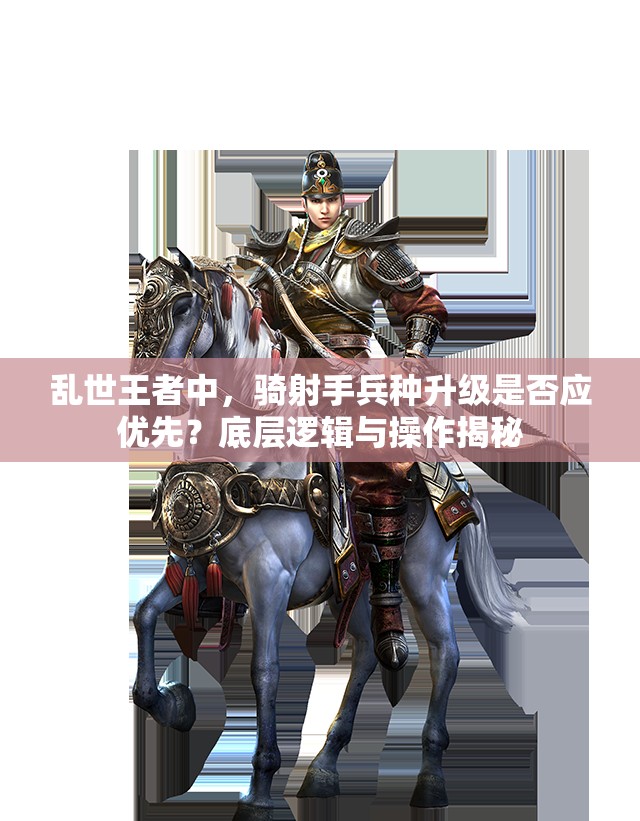 乱世王者中，骑射手兵种升级是否应优先？底层逻辑与操作揭秘