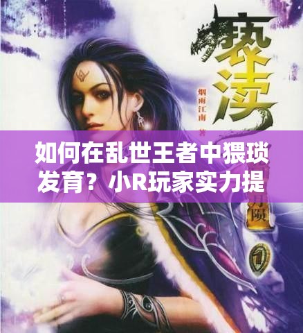 如何在乱世王者中猥琐发育？小R玩家实力提升的秘密攻略揭秘！