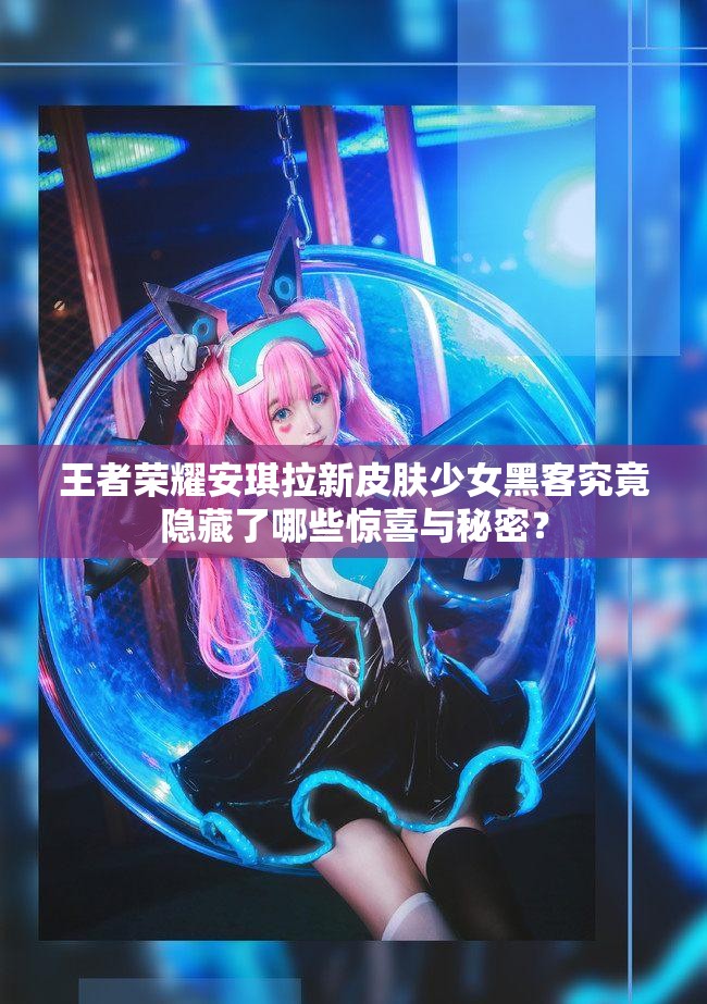 王者荣耀安琪拉新皮肤少女黑客究竟隐藏了哪些惊喜与秘密？