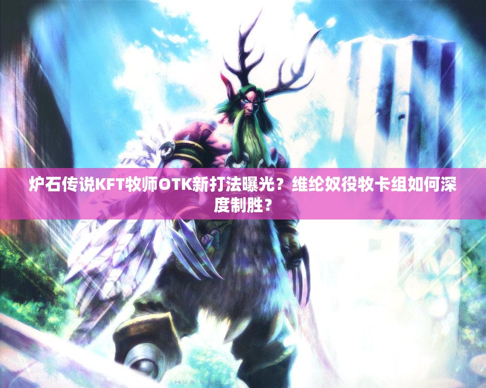 炉石传说KFT牧师OTK新打法曝光？维纶奴役牧卡组如何深度制胜？