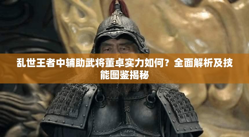 乱世王者中辅助武将董卓实力如何？全面解析及技能图鉴揭秘