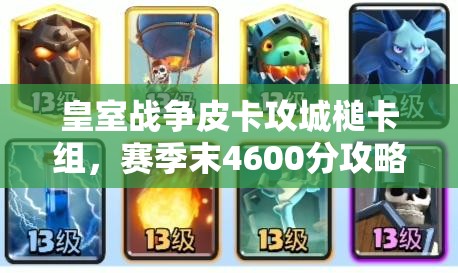 皇室战争皮卡攻城槌卡组，赛季末4600分攻略如何历经演变？