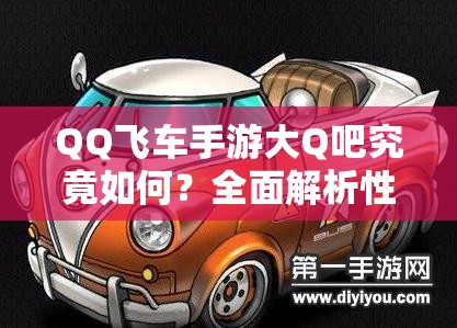 QQ飞车手游大Q吧究竟如何？全面解析性能优势与改装秘籍