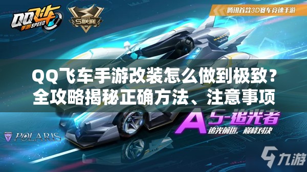 QQ飞车手游改装怎么做到极致？全攻略揭秘正确方法、注意事项与必备技巧！