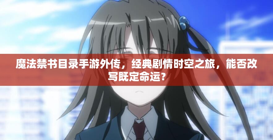 魔法禁书目录手游外传，经典剧情时空之旅，能否改写既定命运？