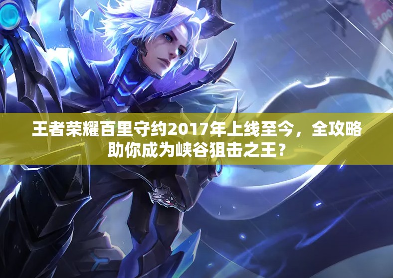 王者荣耀百里守约2017年上线至今，全攻略助你成为峡谷狙击之王？