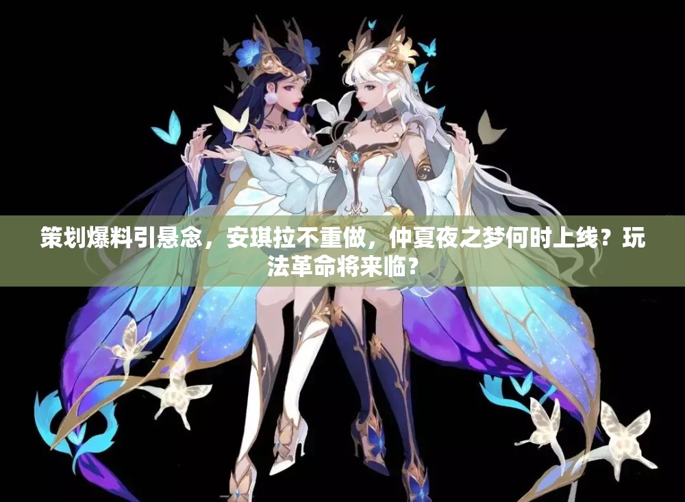 策划爆料引悬念，安琪拉不重做，仲夏夜之梦何时上线？玩法革命将来临？