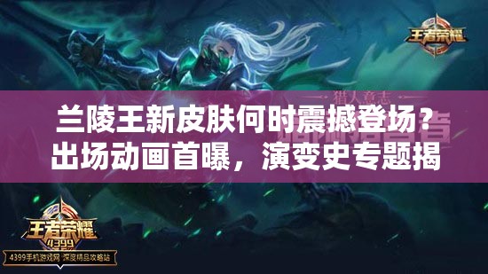 兰陵王新皮肤何时震撼登场？出场动画首曝，演变史专题揭秘！