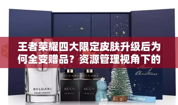 王者荣耀四大限定皮肤升级后为何全变赠品？资源管理视角下的深度解读