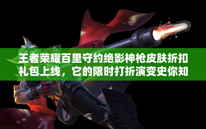 王者荣耀百里守约绝影神枪皮肤折扣礼包上线，它的限时打折演变史你知道吗？