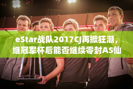 eStar战队2017CJ再掀狂潮，继冠军杯后能否继续零封AS仙阁？