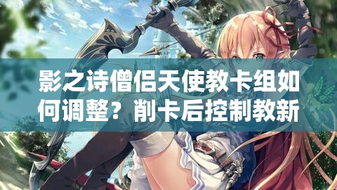 影之诗僧侣天使教卡组如何调整？削卡后控制教新选择揭秘！