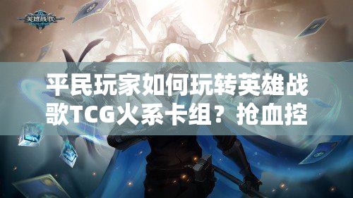 平民玩家如何玩转英雄战歌TCG火系卡组？抢血控场攻略揭秘！