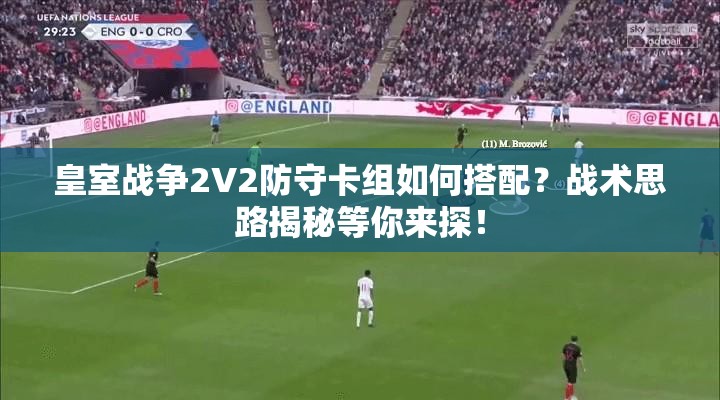 皇室战争2V2防守卡组如何搭配？战术思路揭秘等你来探！