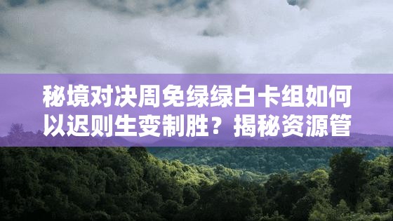 秘境对决周免绿绿白卡组如何以迟则生变制胜？揭秘资源管理的艺术之谜