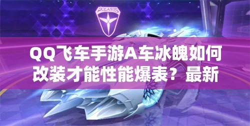 QQ飞车手游A车冰魄如何改装才能性能爆表？最新改装方案揭秘！