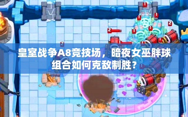 皇室战争A8竞技场，暗夜女巫胖球组合如何克敌制胜？