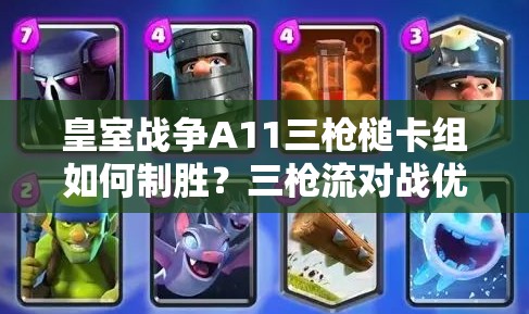 皇室战争A11三枪槌卡组如何制胜？三枪流对战优劣势全面解析